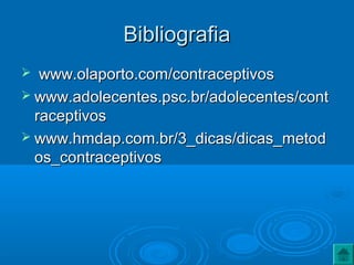 BibliografiaBibliografia
 www.olaporto.com/contraceptivoswww.olaporto.com/contraceptivos
 www.adolecentes.psc.br/adolecentes/contwww.adolecentes.psc.br/adolecentes/cont
raceptivosraceptivos
 www.hmdap.com.br/3_dicas/dicas_metodwww.hmdap.com.br/3_dicas/dicas_metod
os_contraceptivosos_contraceptivos
 
