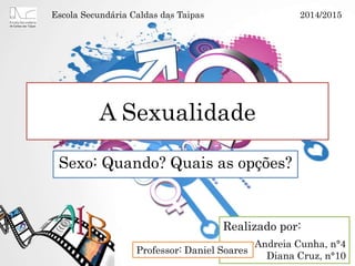 A Sexualidade
Sexo: Quando? Quais as opções?
Realizado por:
Andreia Cunha, n°4
Diana Cruz, n°10
Professor: Daniel Soares
Escola Secundária Caldas das Taipas 2014/2015
 