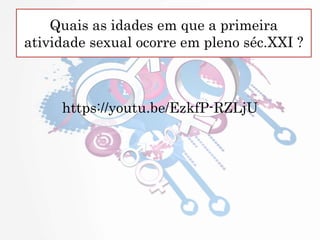 Quais as idades em que a primeira
atividade sexual ocorre em pleno séc.XXI ?
https://youtu.be/EzkfP-RZLjU
 