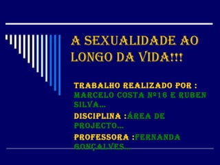 A sexualidade ao longo da Vida!!! Trabalho realizado por :  Marcelo Costa nº16 e RUBEN SILVA… Disciplina : Área de projecto… Professora : Fernanda gonçalves… 