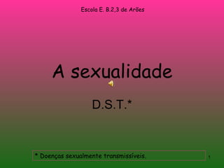 A sexualidade D.S.T.* * Doenças sexualmente transmissíveis. Escola E. B.2,3 de Arões 