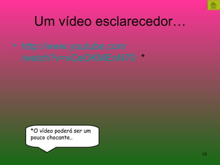 Um vídeo esclarecedor… http:// www.youtube.com /watch?v=xCeOKMEnN70   * *O vídeo poderá ser um  pouco chocante.. 