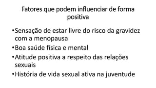 Fatores que podem influenciar de forma
positiva
•Sensação de estar livre do risco da gravidez
com a menopausa
•Boa saúde física e mental
•Atitude positiva a respeito das relações
sexuais
•História de vida sexual ativa na juventude
 
