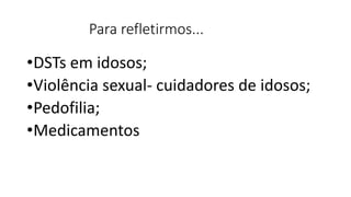 Para refletirmos...
•DSTs em idosos;
•Violência sexual- cuidadores de idosos;
•Pedofilia;
•Medicamentos
 
