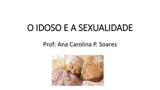 O IDOSO E A SEXUALIDADE
Prof: Ana Carolina P. Soares
 