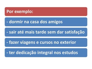 Por exemplo:
- dormir na casa dos amigos
- sair até mais tarde sem dar satisfação
- fazer viagens e cursos no exterior
- ter dedicação integral nos estudos
 