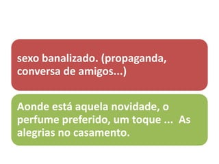 sexo banalizado. (propaganda,
conversa de amigos...)
Aonde está aquela novidade, o
perfume preferido, um toque ... As
alegrias no casamento.
 