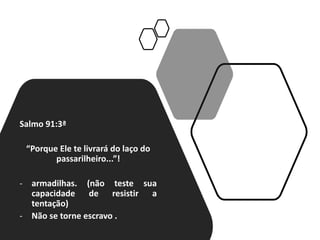 Salmo 91:3ª
“Porque Ele te livrará do laço do
passarilheiro...”!
- armadilhas. (não teste sua
capacidade de resistir a
tentação)
- Não se torne escravo .
 