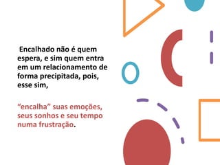 Encalhado não é quem
espera, e sim quem entra
em um relacionamento de
forma precipitada, pois,
esse sim,
“encalha” suas emoções,
seus sonhos e seu tempo
numa frustração.
 