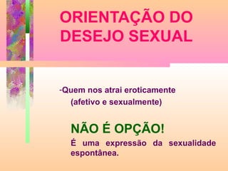 ORIENTAÇÃO DO
DESEJO SEXUAL

-Quem nos atrai eroticamente
(afetivo e sexualmente)

NÃO É OPÇÃO!
É uma expressão da sexualidade
espontânea.

 