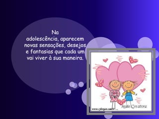 Na  adolescência, aparecem novas sensações, desejos e fantasias que cada um vai viver à sua maneira.