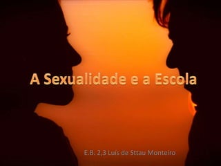 A Sexualidade e a Escola E.B. 2,3 Luís de Sttau Monteiro 