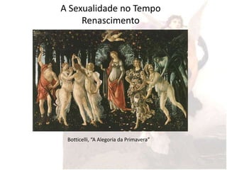 A Sexualidade no Tempo
     Renascimento




 Botticelli, “A Alegoria da Primavera”
 