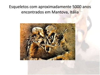 Esqueletos com aproximadamente 5000 anos
      encontrados em Mantova, Itália
 