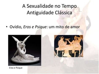 A Sexualidade no Tempo
               Antiguidade Clássica

• Ovídio, Eros e Psique: um mito de amor




 Eros e Psique
 
