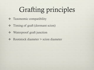 Grafting principles
v  Taxonomic compatibility
v  Timing of graft (dormant scion)
v  Waterproof graft junction
v  Rootstock diameter > scion diameter
 