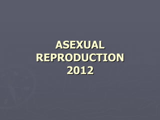 ASEXUAL
REPRODUCTION
     2012
 