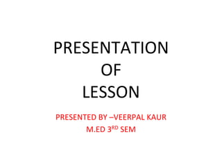PRESENTATION
OF
LESSON
PRESENTED BY –VEERPAL KAUR
M.ED 3RD SEM
 