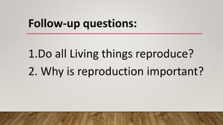 Follow-up questions:
1.Do all Living things reproduce?
2. Why is reproduction important?
 