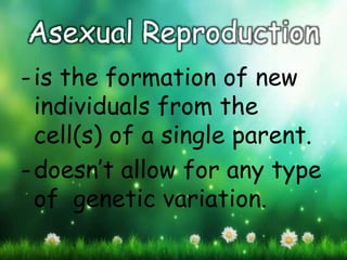 Asexual Reproduction
-is the formation of new
individuals from the
cell(s) of a single parent.
-doesn’t allow for any type
of genetic variation.
 