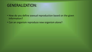 GENERALIZATION:
• How do you define asexual reproduction based on the given
information?
• Can an organism reproduce new organism alone?
 