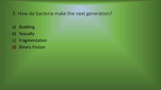 3. How do bacteria make the next generation?
a) Budding
b) Sexually
c) Fragmentation
d) Binary Fission
 