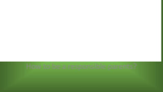 How to be a responsible parents?
 