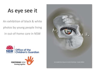As eye see it
An exhibition of black & white
photos by young people living
in out-of-home care in NSW
 