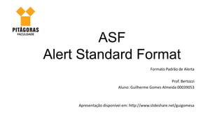 ASF
Alert Standard Format
                                            Formato Padrão de Alerta

                                                      Prof. Bertozzi
                          Aluno: Guilherme Gomes Almeida 00039053



     Apresentação disponível em: http://www.slideshare.net/guigomesa
 