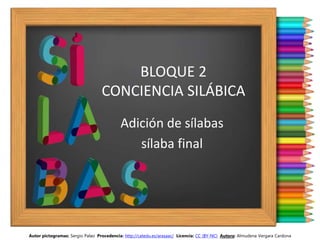 BLOQUE 2
CONCIENCIA SILÁBICA
Adición de sílabas
sílaba final
Autor pictogramas: Sergio Palao Procedencia: http://catedu.es/arasaac/ Licencia: CC (BY-NC) Autora: Almudena Vergara Cardona
 
