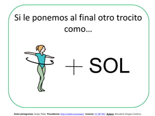 Si le ponemos al final otro trocito
como…
SOL
Autor pictogramas: Sergio Palao Procedencia: http://catedu.es/arasaac/ Licencia: CC (BY-NC) Autora: Almudena Vergara Cardona
 