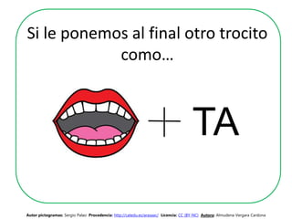 Si le ponemos al final otro trocito
como…
TA
Autor pictogramas: Sergio Palao Procedencia: http://catedu.es/arasaac/ Licencia: CC (BY-NC) Autora: Almudena Vergara Cardona
 
