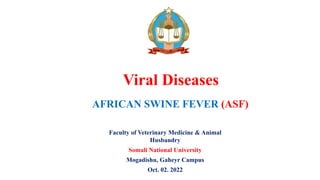 Faculty of Veterinary Medicine & Animal
Husbandry
Somali National University
Mogadishu, Gaheyr Campus
Oct. 02. 2022
Viral Diseases
AFRICAN SWINE FEVER (ASF)
 