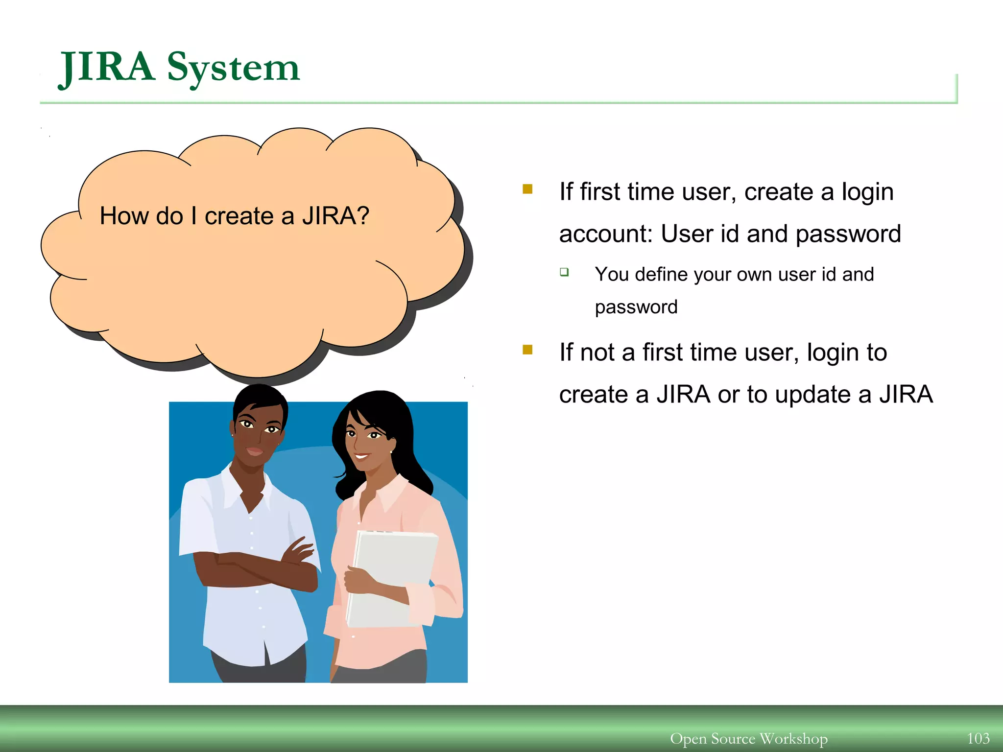 Open Source Workshop 103
How do I create a JIRA?
JIRA System
 If first time user, create a login
account: User id and password
 You define your own user id and
password
 If not a first time user, login to
create a JIRA or to update a JIRA
 