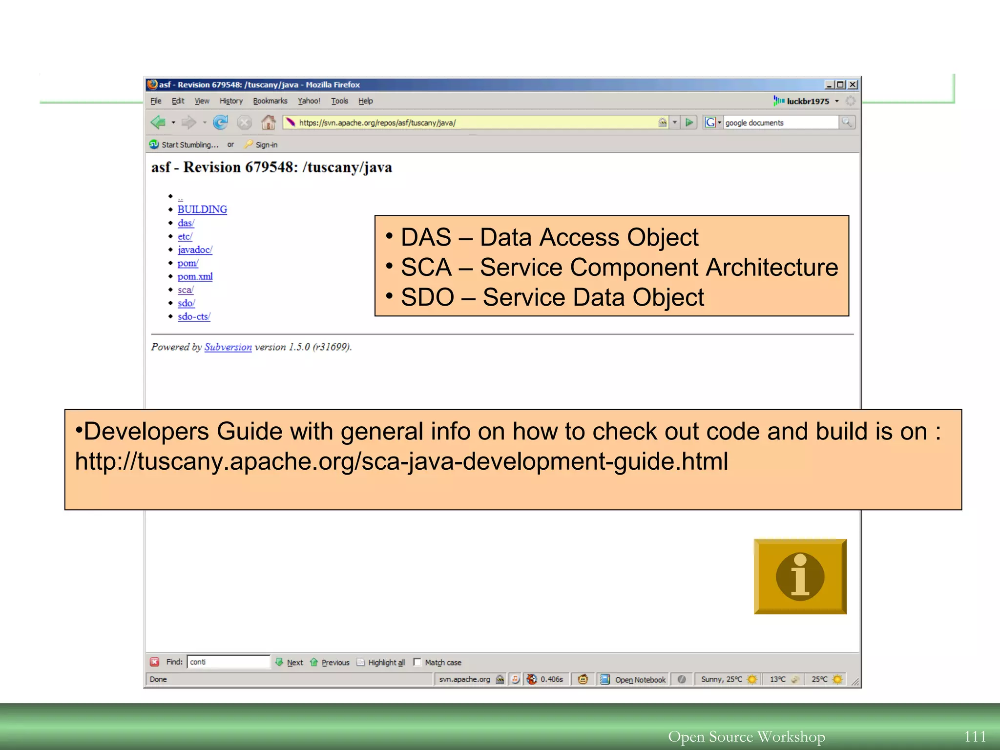 Open Source Workshop 111
• DAS – Data Access Object
• SCA – Service Component Architecture
• SDO – Service Data Object
•Developers Guide with general info on how to check out code and build is on :
http://tuscany.apache.org/sca-java-development-guide.html
 