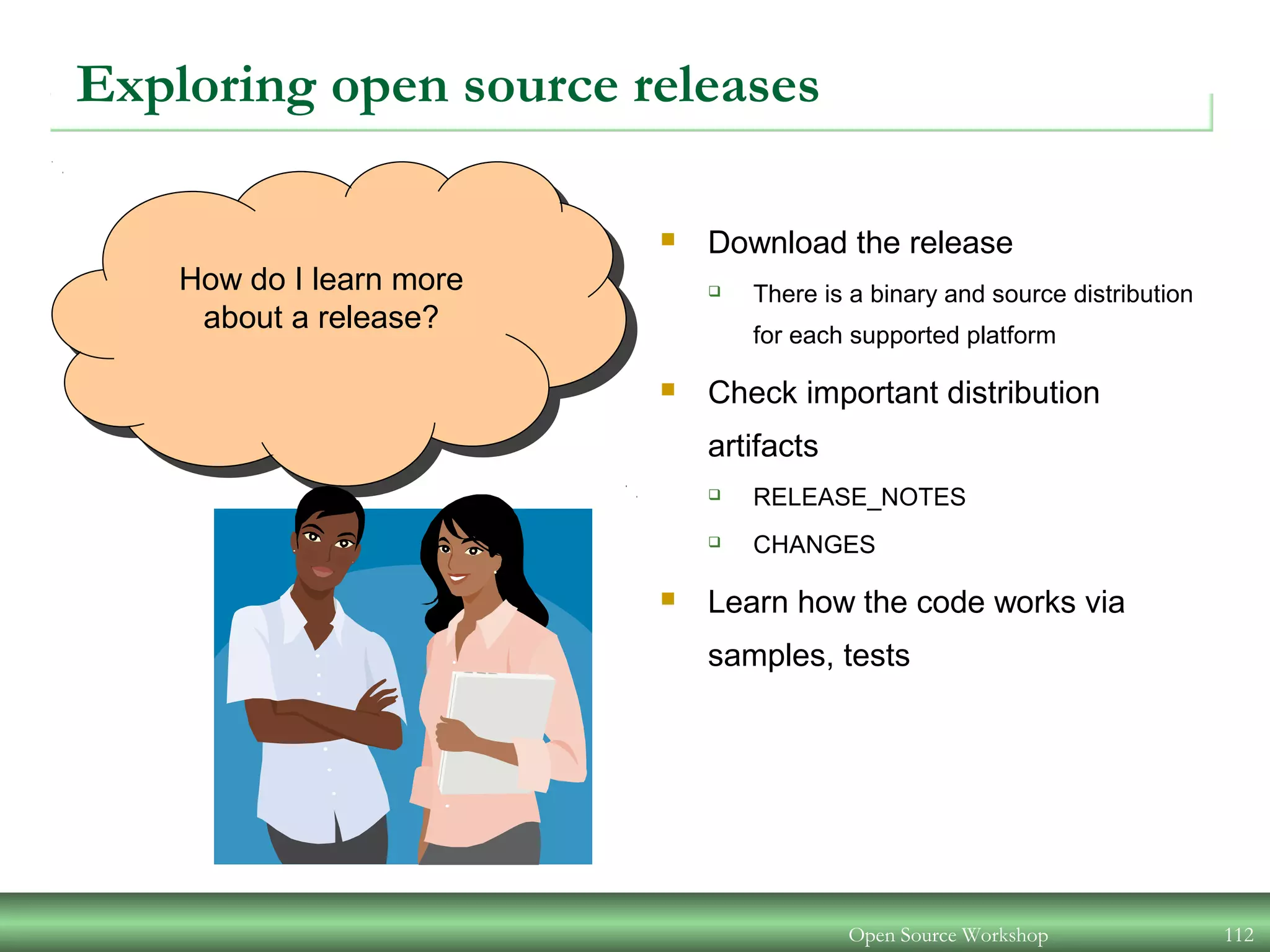 Open Source Workshop 112
How do I learn more
about a release?
Exploring open source releases
 Download the release
 There is a binary and source distribution
for each supported platform
 Check important distribution
artifacts
 RELEASE_NOTES
 CHANGES
 Learn how the code works via
samples, tests
 