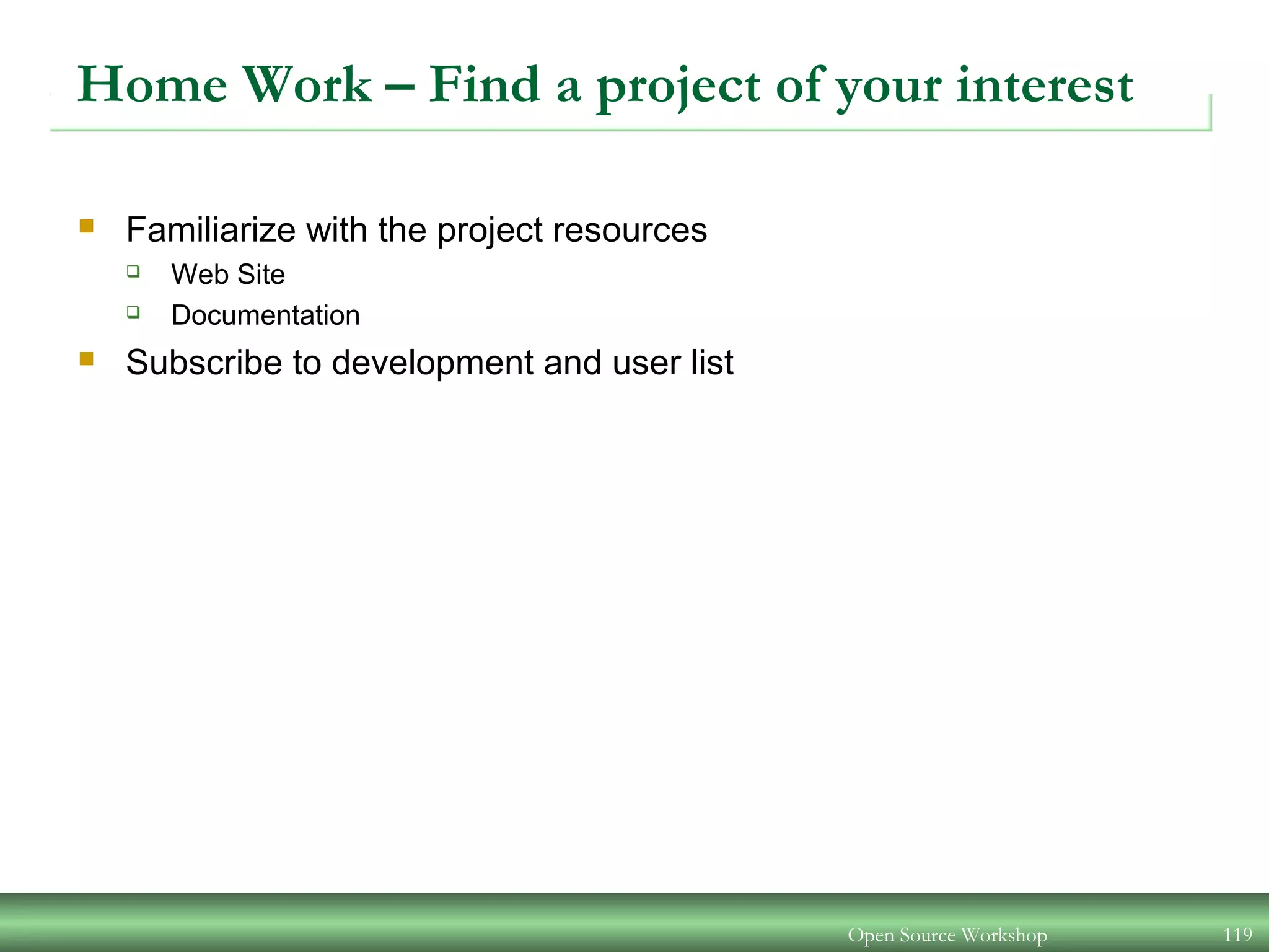 Open Source Workshop 119
Home Work – Find a project of your interest
 Familiarize with the project resources
 Web Site
 Documentation
 Subscribe to development and user list
 