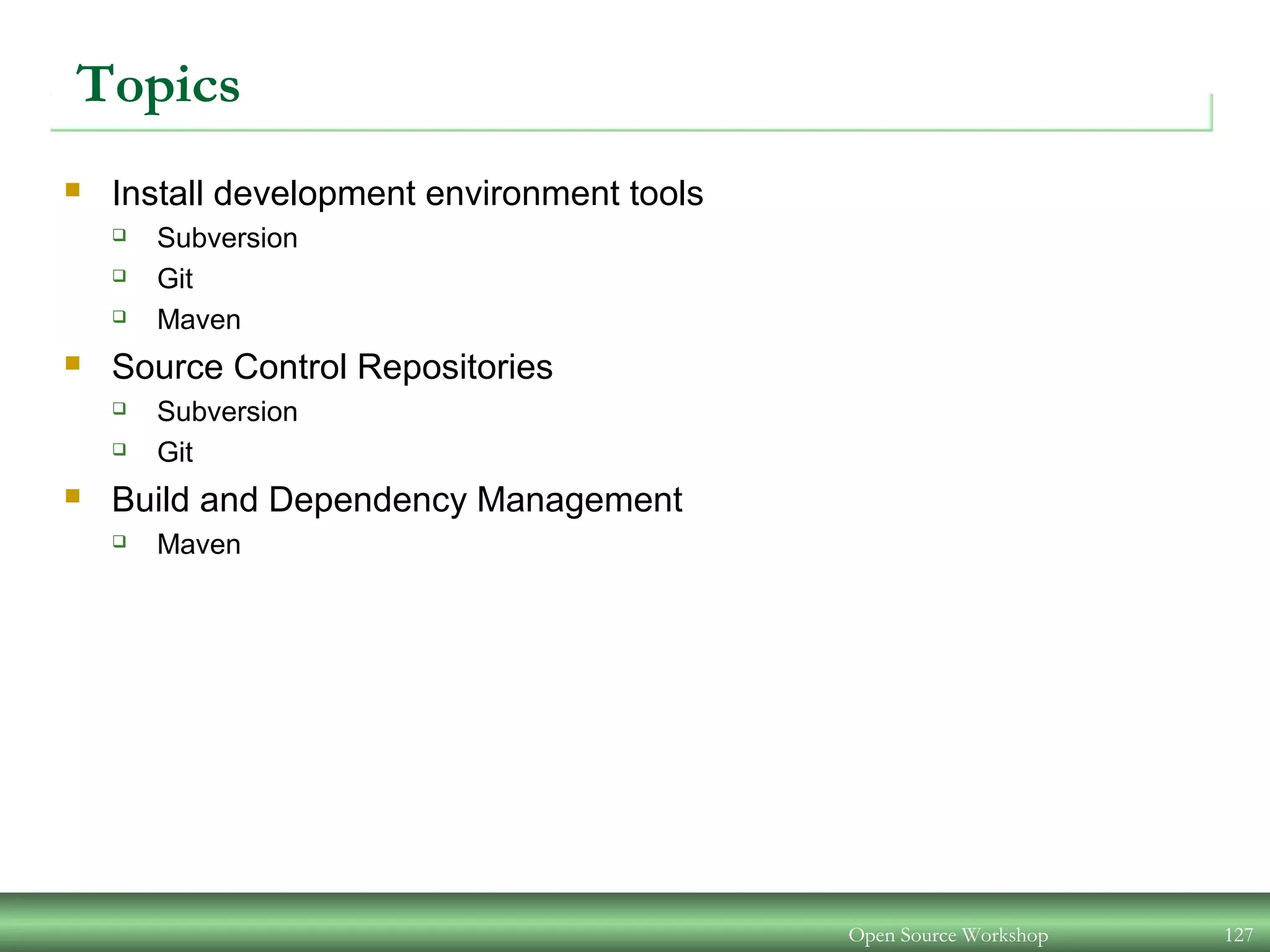 Open Source Workshop 127
Topics
 Install development environment tools
 Subversion
 Git
 Maven
 Source Control Repositories
 Subversion
 Git
 Build and Dependency Management
 Maven
 
