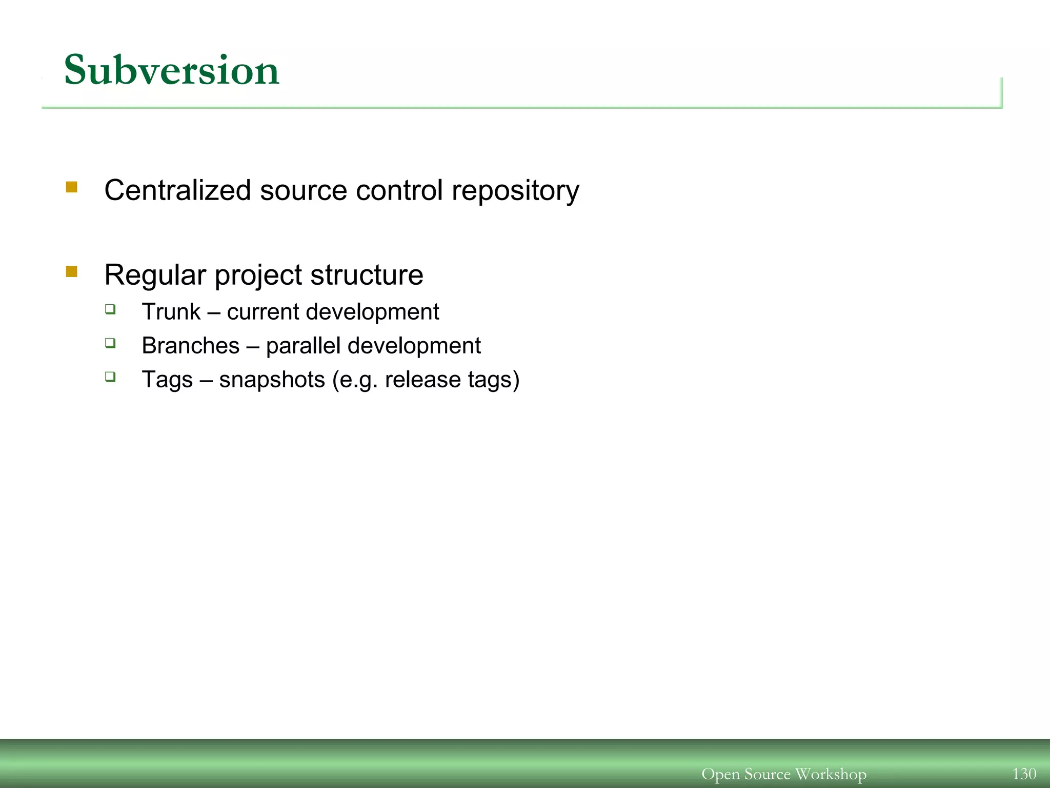 Subversion
 Centralized source control repository
 Regular project structure
 Trunk – current development
 Branches – parallel development
 Tags – snapshots (e.g. release tags)
Open Source Workshop 130
 