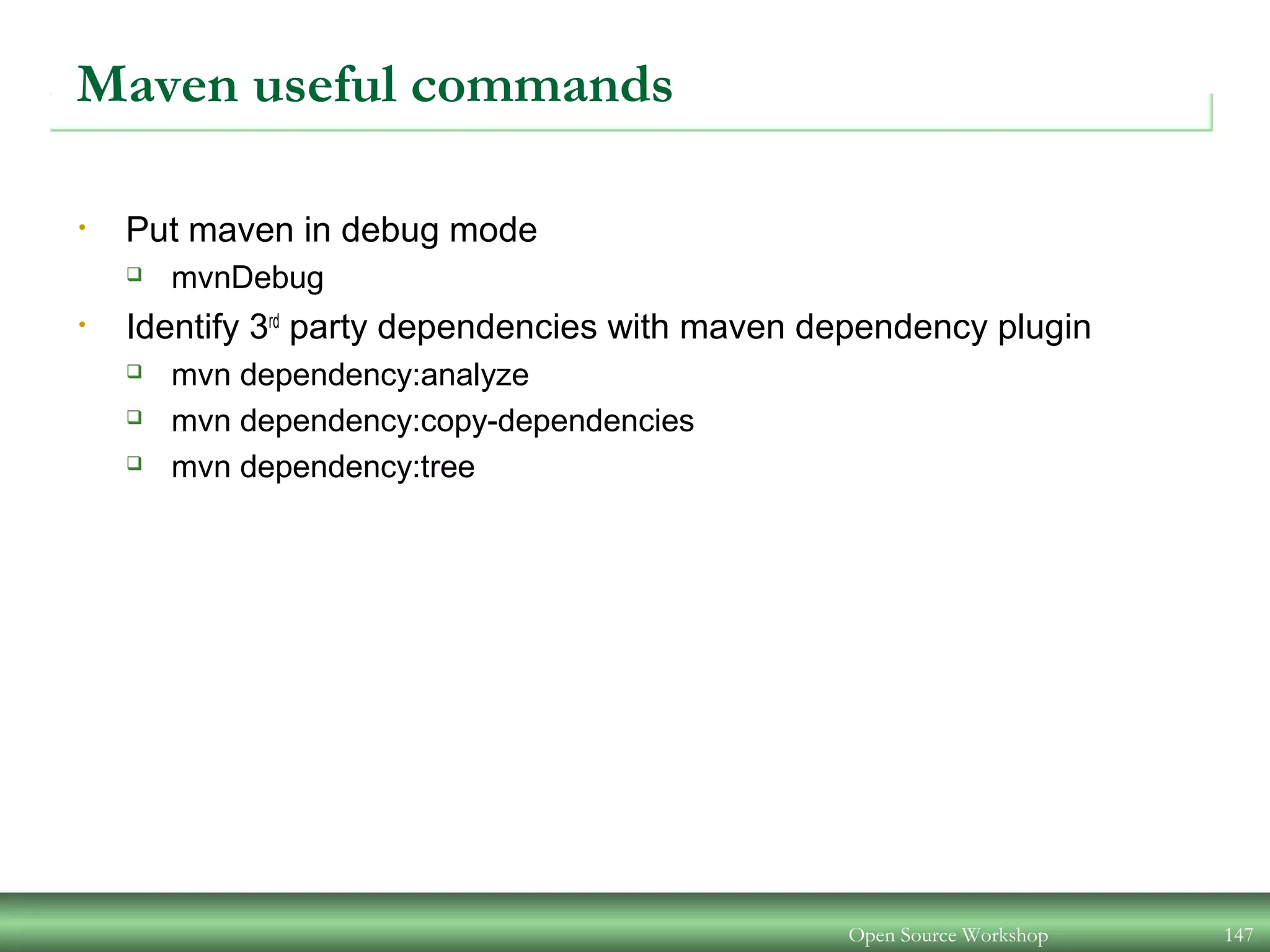 Maven useful commands
• Put maven in debug mode
 mvnDebug
• Identify 3rd
party dependencies with maven dependency plugin
 mvn dependency:analyze
 mvn dependency:copy-dependencies
 mvn dependency:tree
Open Source Workshop 147
 