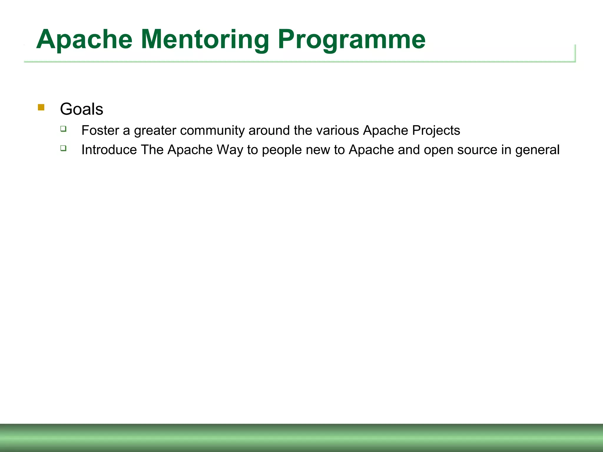 Apache Mentoring Programme
 Goals
 Foster a greater community around the various Apache Projects
 Introduce The Apache Way to people new to Apache and open source in general
 