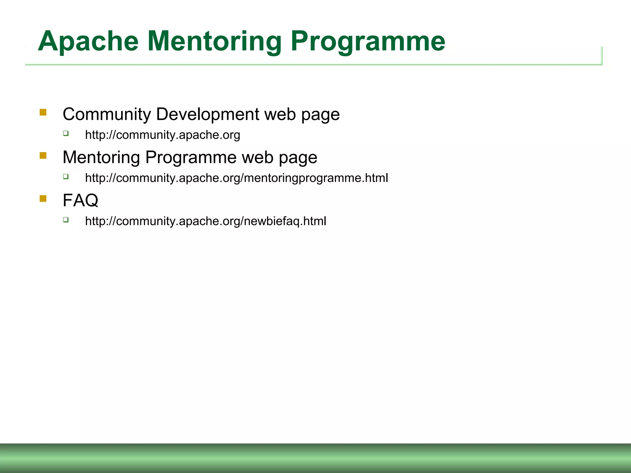 Apache Mentoring Programme
 Community Development web page
 http://community.apache.org
 Mentoring Programme web page
 http://community.apache.org/mentoringprogramme.html
 FAQ
 http://community.apache.org/newbiefaq.html
 