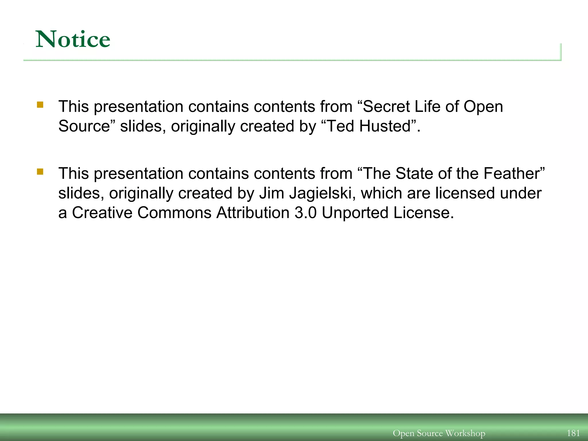Notice
 This presentation contains contents from “Secret Life of Open
Source” slides, originally created by “Ted Husted”.
 This presentation contains contents from “The State of the Feather”
slides, originally created by Jim Jagielski, which are licensed under
a Creative Commons Attribution 3.0 Unported License.
Open Source Workshop 181
 