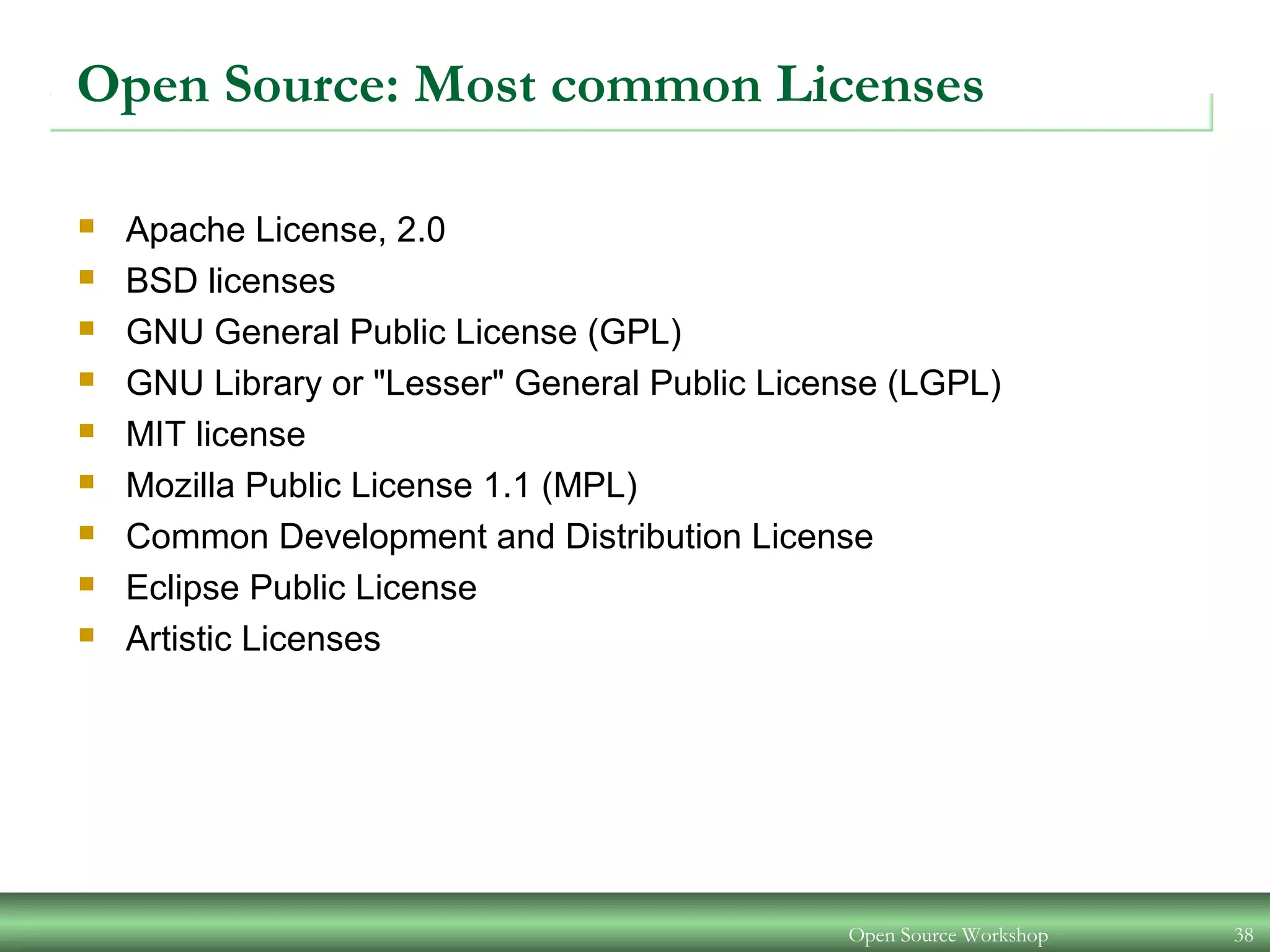 Open Source Workshop 38
Open Source: Most common Licenses
 Apache License, 2.0
 BSD licenses
 GNU General Public License (GPL)
 GNU Library or "Lesser" General Public License (LGPL)
 MIT license
 Mozilla Public License 1.1 (MPL)
 Common Development and Distribution License
 Eclipse Public License
 Artistic Licenses
 