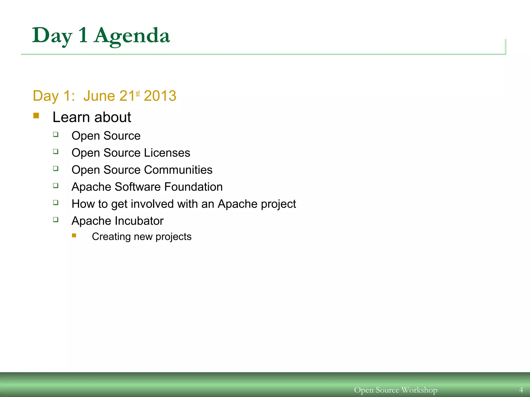 Open Source Workshop 4
Day 1 Agenda
Day 1: June 21st
2013
 Learn about
 Open Source
 Open Source Licenses
 Open Source Communities
 Apache Software Foundation
 How to get involved with an Apache project
 Apache Incubator
 Creating new projects
 
