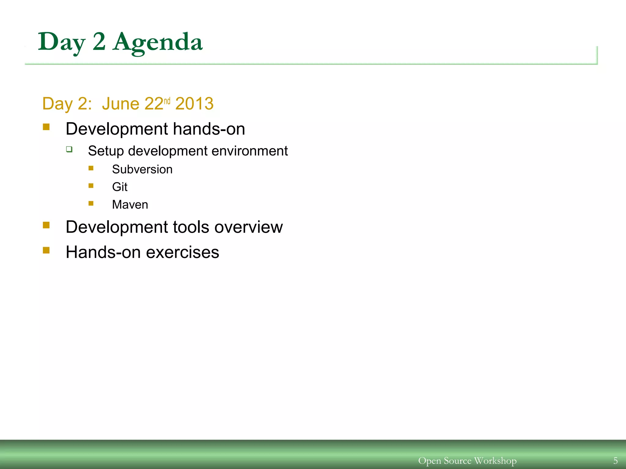 Open Source Workshop 5
Day 2 Agenda
Day 2: June 22nd
2013
 Development hands-on
 Setup development environment
 Subversion
 Git
 Maven
 Development tools overview
 Hands-on exercises
 