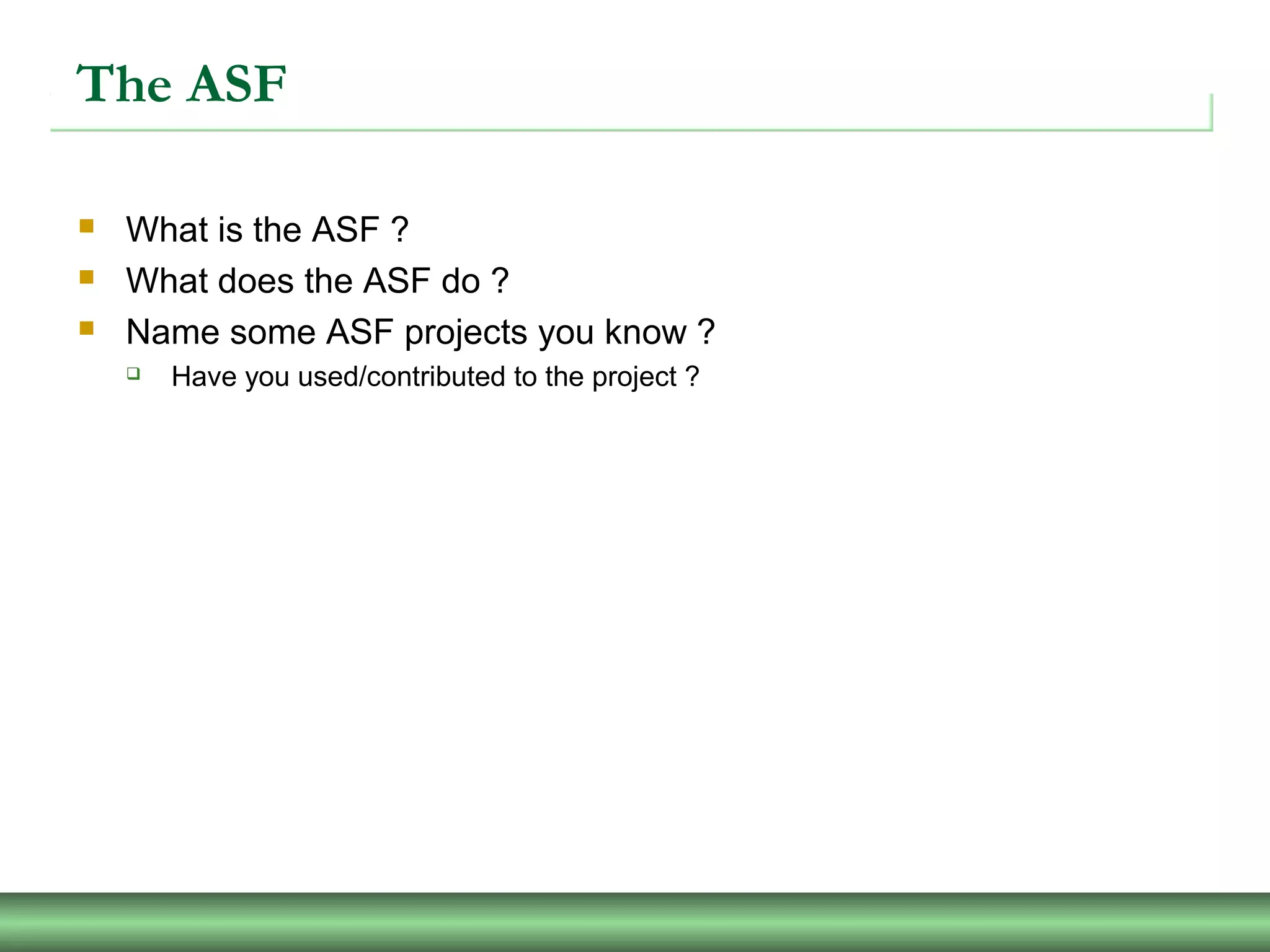 The ASF
 What is the ASF ?
 What does the ASF do ?
 Name some ASF projects you know ?
 Have you used/contributed to the project ?
 