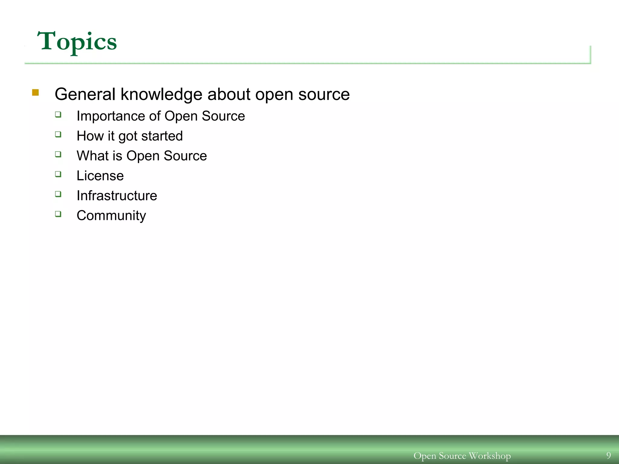 Open Source Workshop 9
Topics
 General knowledge about open source
 Importance of Open Source
 How it got started
 What is Open Source
 License
 Infrastructure
 Community
 