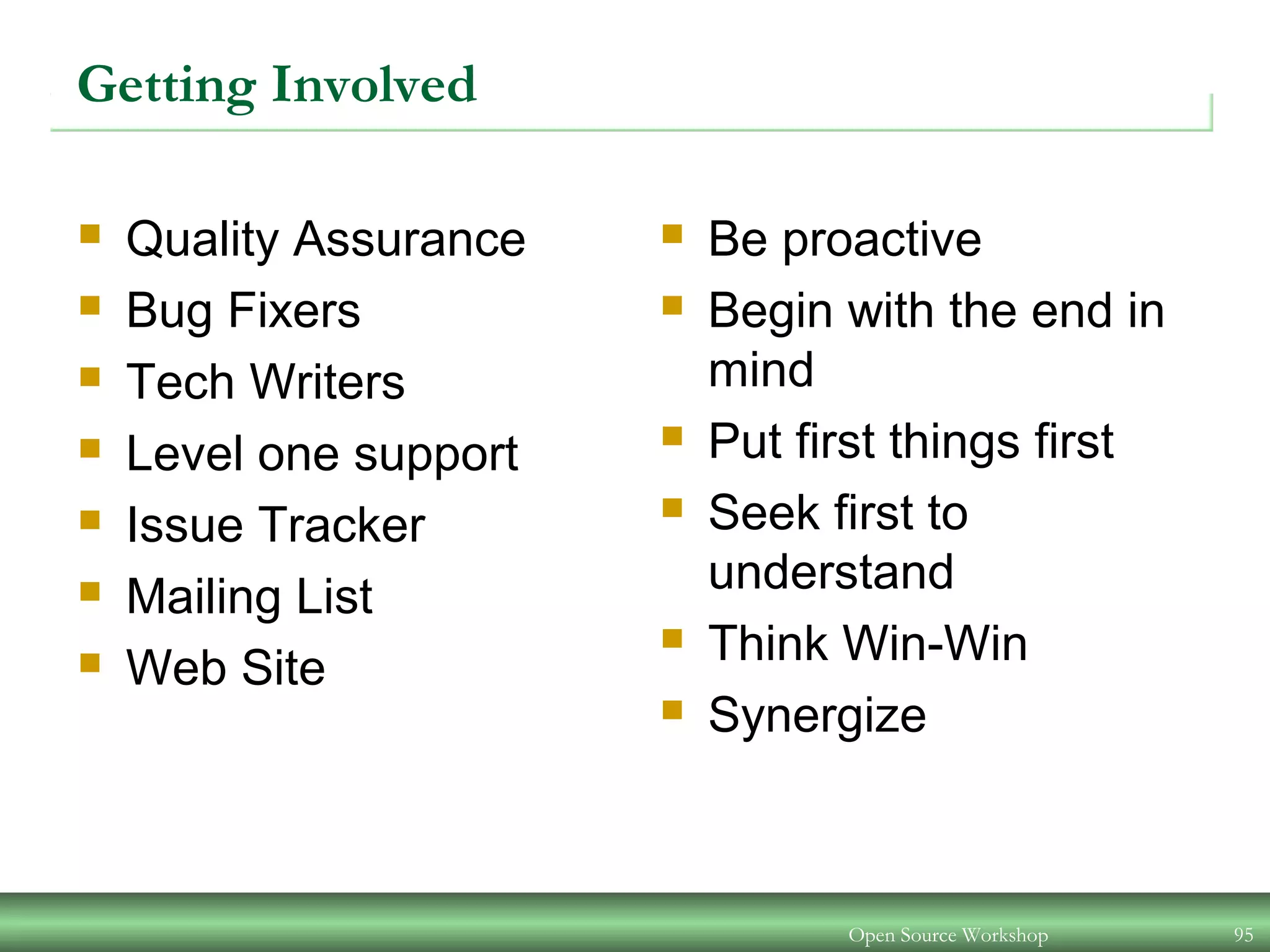 Getting Involved
 Quality Assurance
 Bug Fixers
 Tech Writers
 Level one support
 Issue Tracker
 Mailing List
 Web Site
 Be proactive
 Begin with the end in
mind
 Put first things first
 Seek first to
understand
 Think Win-Win
 Synergize
Open Source Workshop 95
 