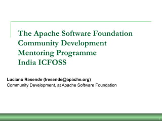 1
The Apache Software Foundation
Community Development
Mentoring Programme
India ICFOSS
Luciano Resende (lresende@apache.org)
Community Development, at Apache Software Foundation
 